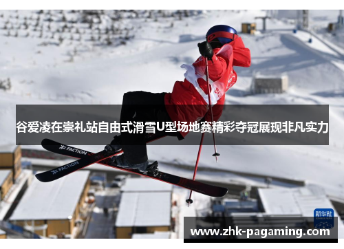 谷爱凌在崇礼站自由式滑雪U型场地赛精彩夺冠展现非凡实力