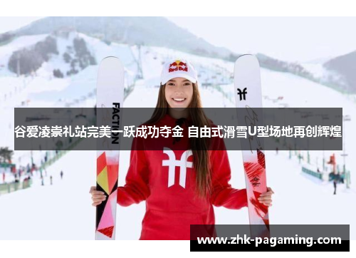 谷爱凌崇礼站完美一跃成功夺金 自由式滑雪U型场地再创辉煌