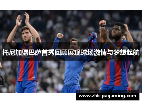 托尼加盟巴萨首秀回顾展现球场激情与梦想起航