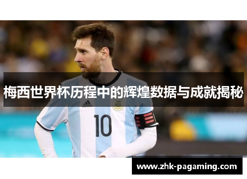 梅西世界杯历程中的辉煌数据与成就揭秘