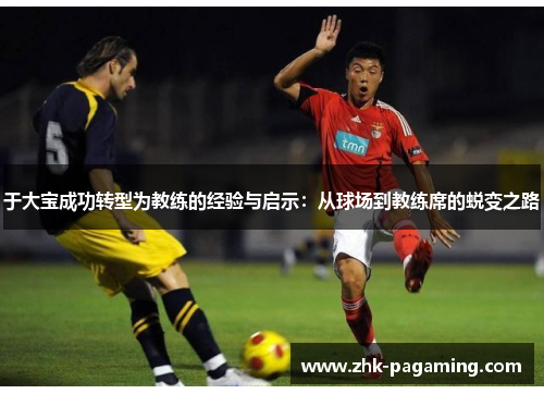 于大宝成功转型为教练的经验与启示：从球场到教练席的蜕变之路