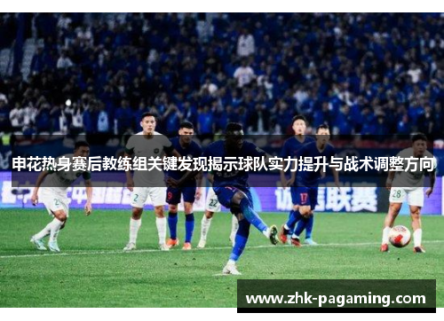 申花热身赛后教练组关键发现揭示球队实力提升与战术调整方向