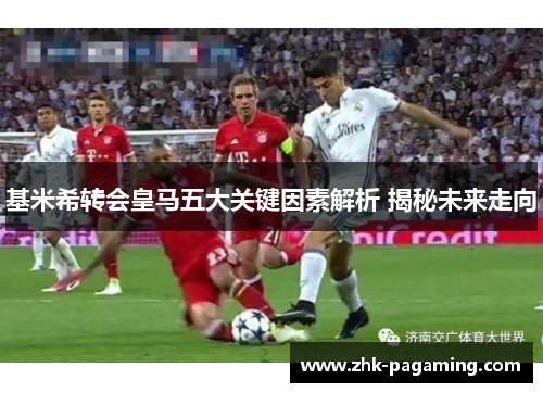 基米希转会皇马五大关键因素解析 揭秘未来走向