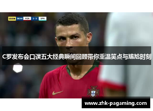 C罗发布会口误五大经典瞬间回顾带你重温笑点与尴尬时刻