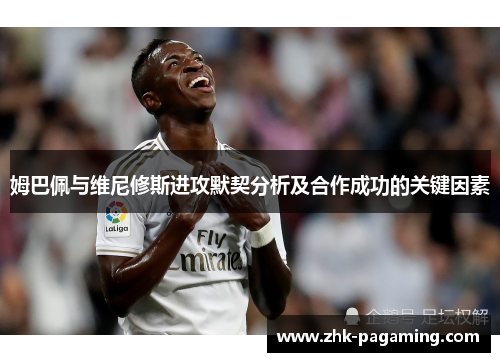 姆巴佩与维尼修斯进攻默契分析及合作成功的关键因素