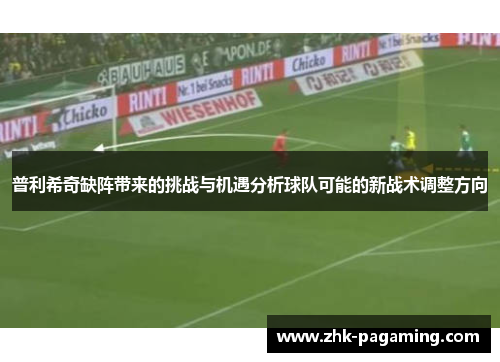 普利希奇缺阵带来的挑战与机遇分析球队可能的新战术调整方向
