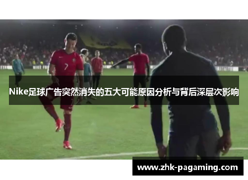 Nike足球广告突然消失的五大可能原因分析与背后深层次影响