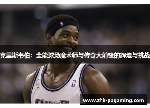 克里斯韦伯：全能球场魔术师与传奇大前锋的辉煌与挑战