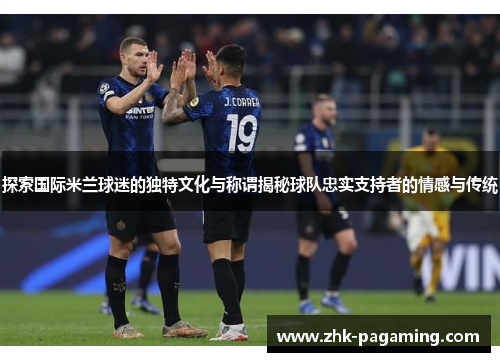 探索国际米兰球迷的独特文化与称谓揭秘球队忠实支持者的情感与传统