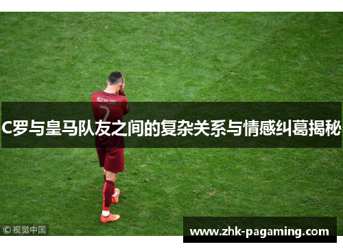 C罗与皇马队友之间的复杂关系与情感纠葛揭秘