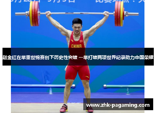 赵金红在举重世锦赛创下历史性突破 一举打破两项世界纪录助力中国荣耀