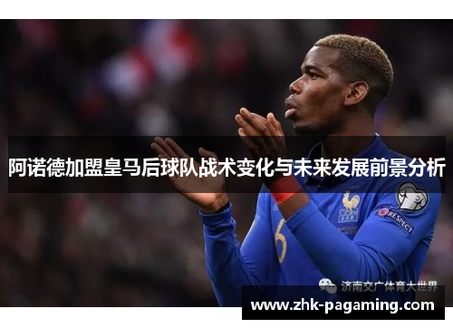 阿诺德加盟皇马后球队战术变化与未来发展前景分析