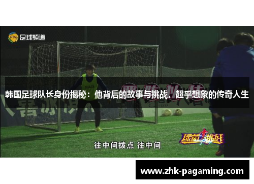 韩国足球队长身份揭秘：他背后的故事与挑战，超乎想象的传奇人生