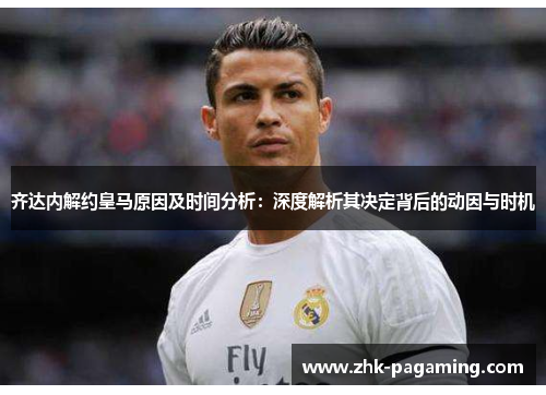 齐达内解约皇马原因及时间分析：深度解析其决定背后的动因与时机