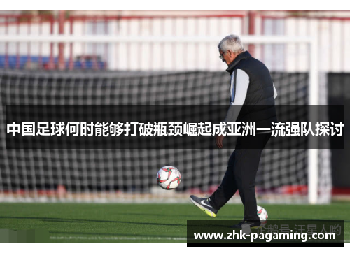 中国足球何时能够打破瓶颈崛起成亚洲一流强队探讨 中国足球何时能够打破瓶颈崛起成亚洲一流强队探讨