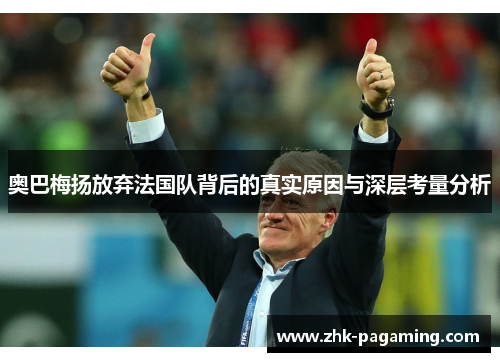 奥巴梅扬放弃法国队背后的真实原因与深层考量分析