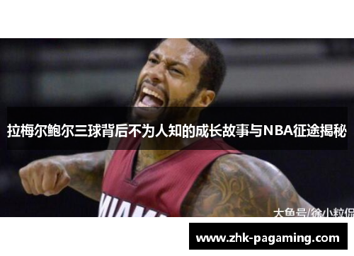 拉梅尔鲍尔三球背后不为人知的成长故事与NBA征途揭秘 拉梅尔鲍尔三球背后不为人知的成长故事与NBA征途揭秘
