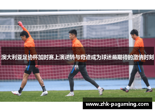 澳大利亚足协杯加时赛上演逆转与奇迹成为球迷最期待的激情时刻 澳大利亚足协杯加时赛上演逆转与奇迹成为球迷最期待的激情时刻
