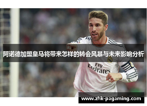 阿诺德加盟皇马将带来怎样的转会风暴与未来影响分析