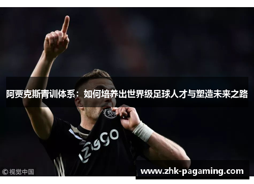 阿贾克斯青训体系:如何培养出世界级足球人才与塑造未来之路 阿贾克斯青训体系:如何培养出世界级足球人才与塑造未来之路