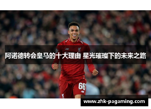 阿诺德转会皇马的十大理由 星光璀璨下的未来之路 阿诺德转会皇马的十大理由 星光璀璨下的未来之路