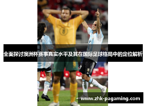全面探讨澳洲杯赛事真实水平及其在国际足球格局中的定位解析 全面探讨澳洲杯赛事真实水平及其在国际足球格局中的定位解析