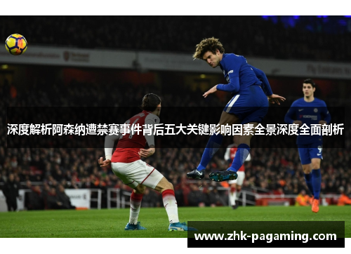 深度解析阿森纳遭禁赛事件背后五大关键影响因素全景深度全面剖析