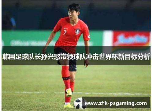 韩国足球队长孙兴慜带领球队冲击世界杯新目标分析