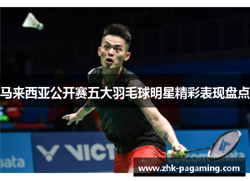 马来西亚公开赛五大羽毛球明星精彩表现盘点