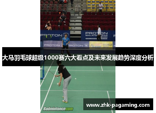 大马羽毛球超级1000赛六大看点及未来发展趋势深度分析