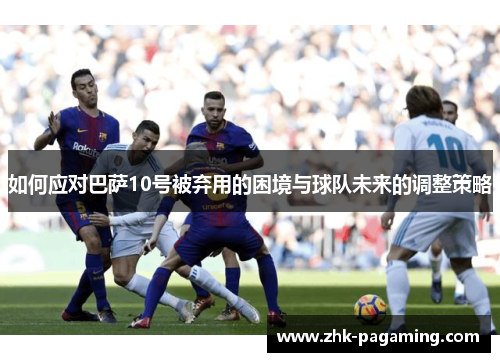 如何应对巴萨10号被弃用的困境与球队未来的调整策略