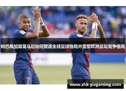 姆巴佩加盟皇马后如何塑造全球足球格局并重塑欧洲足坛竞争格局 姆巴佩加盟皇马后如何塑造全球足球格局并重塑欧洲足坛竞争格局