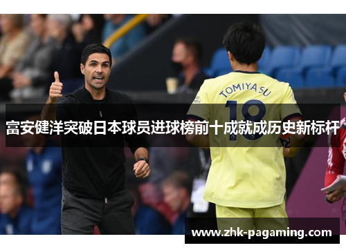 富安健洋突破日本球员进球榜前十成就成历史新标杆 富安健洋突破日本球员进球榜前十成就成历史新标杆