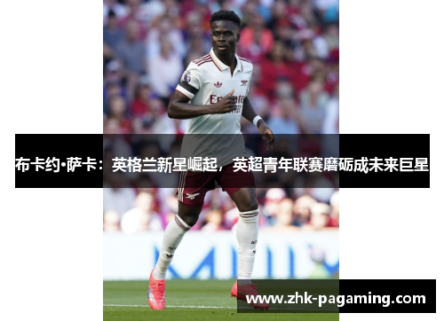 布卡约·萨卡：英格兰新星崛起，英超青年联赛磨砺成未来巨星