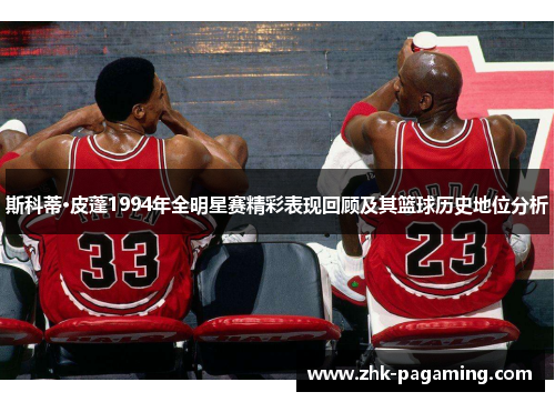斯科蒂·皮蓬1994年全明星赛精彩表现回顾及其篮球历史地位分析