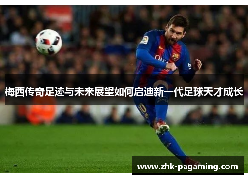 梅西传奇足迹与未来展望如何启迪新一代足球天才成长