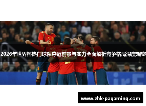 2026年世界杯热门球队夺冠前景与实力全面解析竞争格局深度观察