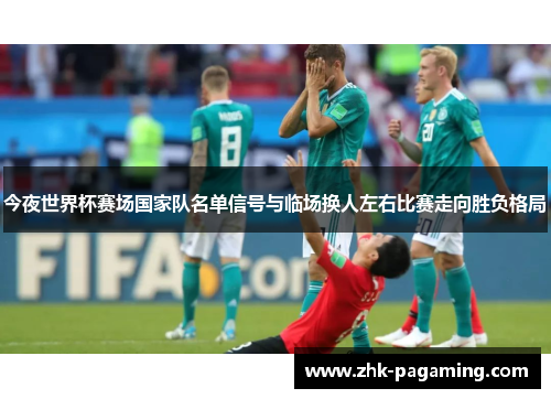 今夜世界杯赛场国家队名单信号与临场换人左右比赛走向胜负格局