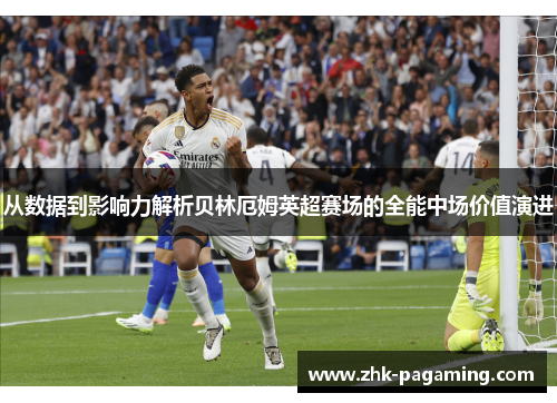 从数据到影响力解析贝林厄姆英超赛场的全能中场价值演进