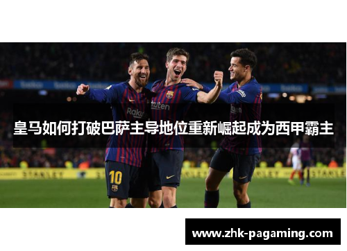 皇马如何打破巴萨主导地位重新崛起成为西甲霸主