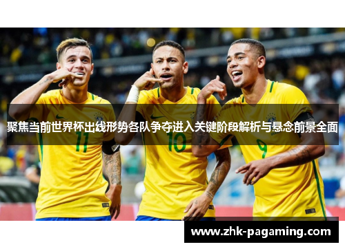 聚焦当前世界杯出线形势各队争夺进入关键阶段解析与悬念前景全面