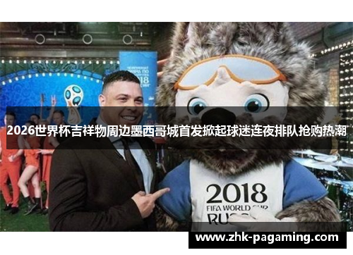 2026世界杯吉祥物周边墨西哥城首发掀起球迷连夜排队抢购热潮 2026世界杯吉祥物周边墨西哥城首发掀起球迷连夜排队抢购热潮