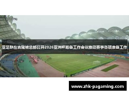 亚足联在吉隆坡总部召开2026亚洲杯筹备工作会议推动赛事各项准备工作