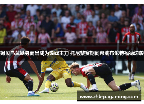 姆贝乌莫挺身而出成为锋线主力 托尼禁赛期间帮助布伦特福德逆袭 姆贝乌莫挺身而出成为锋线主力 托尼禁赛期间帮助布伦特福德逆袭
