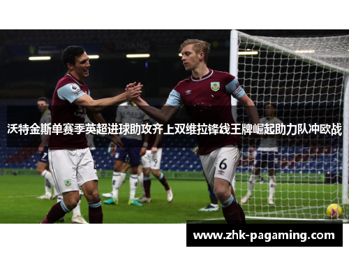 沃特金斯单赛季英超进球助攻齐上双维拉锋线王牌崛起助力队冲欧战 沃特金斯单赛季英超进球助攻齐上双维拉锋线王牌崛起助力队冲欧战