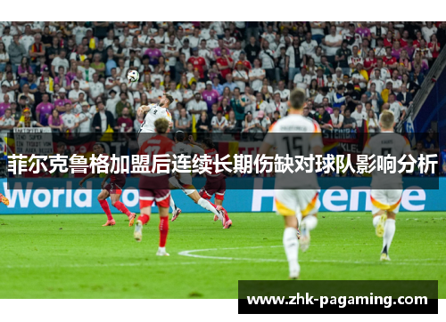 菲尔克鲁格加盟后连续长期伤缺对球队影响分析 菲尔克鲁格加盟后连续长期伤缺对球队影响分析