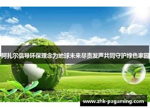 阿扎尔倡导环保理念为地球未来尽责发声共同守护绿色家园