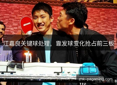江嘉良关键球处理,靠发球变化抢占前三板 江嘉良关键球处理,靠发球变化抢占前三板