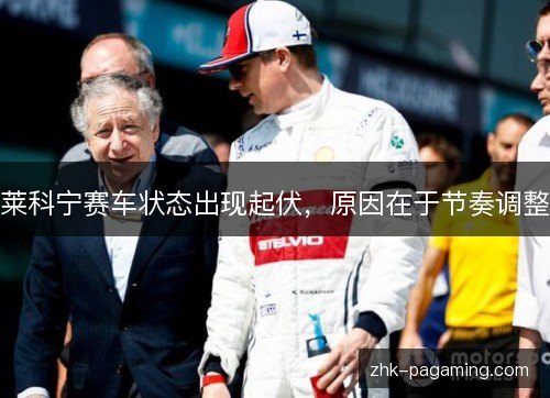 莱科宁赛车状态出现起伏,原因在于节奏调整 莱科宁赛车状态出现起伏,原因在于节奏调整