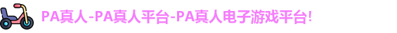 PA真人-PA真人平台-PA真人电子游戏平台！